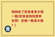 狗狗吃了软骨素多少钱一瓶(软骨素狗狗营养补剂：价格一瓶多少钱？)