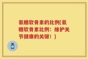 氨糖软骨素的比例(氨糖软骨素比例：维护关节健康的关键！)