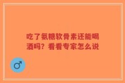 吃了氨糖软骨素还能喝酒吗？看看专家怎么说