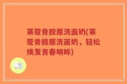 莱蔻骨胶原洗面奶(莱蔻骨胶原洗面奶，轻松焕发青春明眸)
