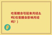 吃氨糖会引起来月经么吗(吃氨糖会影响月经吗？)