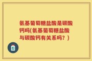 氨基葡萄糖盐酸是碳酸钙吗(氨基葡萄糖盐酸与碳酸钙有关系吗？)