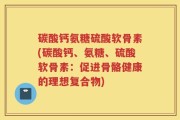 碳酸钙氨糖硫酸软骨素(碳酸钙、氨糖、硫酸软骨素：促进骨骼健康的理想复合物)