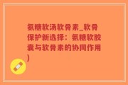 氨糖软汤软骨素_软骨保护新选择：氨糖软胶囊与软骨素的协同作用)