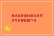 氨糖软骨素胶囊长期服用是否存在副作用