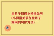 坐月子期间小拇指关节(小拇指关节在坐月子期间的呵护方法)