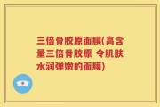 三倍骨胶原面膜(高含量三倍骨胶原 令肌肤水润弹嫩的面膜)