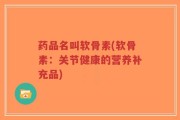 药品名叫软骨素(软骨素：关节健康的营养补充品)
