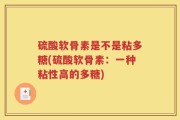 硫酸软骨素是不是粘多糖(硫酸软骨素：一种粘性高的多糖)