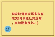 狗吃软骨素立耳多久有效(软骨素能让狗立耳，有效期有多久？)