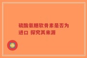 硫酸氨糖软骨素是否为进口 探究其来源