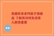 氨糖软骨素钙属于保健品 了解其功效及适用人群很重要
