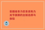 氨糖维骨力软骨素助力关节健康的全新选择与体验