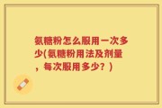 氨糖粉怎么服用一次多少(氨糖粉用法及剂量，每次服用多少？)