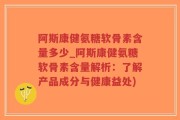阿斯康健氨糖软骨素含量多少_阿斯康健氨糖软骨素含量解析：了解产品成分与健康益处)