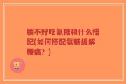 腰不好吃氨糖和什么搭配(如何搭配氨糖缓解腰痛？)