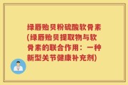 绿唇贻贝粉硫酸软骨素(绿唇贻贝提取物与软骨素的联合作用：一种新型关节健康补充剂)