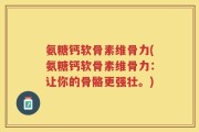 氨糖钙软骨素维骨力(氨糖钙软骨素维骨力：让你的骨骼更强壮。)