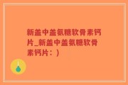新盖中盖氨糖软骨素钙片_新盖中盖氨糖软骨素钙片：)