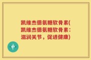 凯维杰德氨糖软骨素(凯维杰德氨糖软骨素：滋润关节，促进健康)