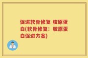 促进软骨修复 胶原蛋白(软骨修复：胶原蛋白促进方案)