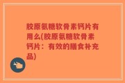 胶原氨糖软骨素钙片有用么(胶原氨糖软骨素钙片：有效的膳食补充品)