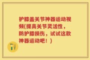 护膝盖关节神器运动视频(提高关节灵活性，防护膝损伤，试试这款神器运动吧！)