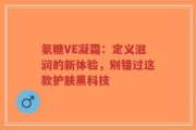 氨糖VE凝霜：定义滋润的新体验，别错过这款护肤黑科技