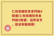 仁和氨糖软骨素钙维d胶囊(仁和氨糖软骨素钙维D胶囊：滋养关节，促进骨骼健康)