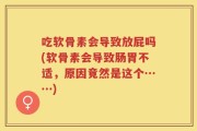 吃软骨素会导致放屁吗(软骨素会导致肠胃不适，原因竟然是这个……)