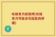吃维骨力反而疼(吃维骨力可能会引起肌肉疼痛)