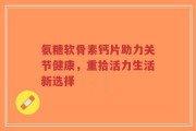 氨糖软骨素钙片助力关节健康，重拾活力生活新选择