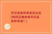 芬兰鲨鱼软骨素怎么吃(如何正确食用芬兰鲨鱼软骨素？)