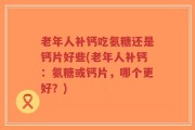 老年人补钙吃氨糖还是钙片好些(老年人补钙：氨糖或钙片，哪个更好？)