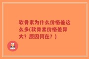 软骨素为什么价格差这么多(软骨素价格差异大？原因何在？)