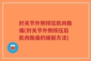 肘关节外侧按压肌肉酸痛(肘关节外侧按压后肌肉酸痛的缓解方法)
