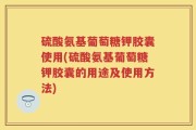 硫酸氨基葡萄糖钾胶囊使用(硫酸氨基葡萄糖钾胶囊的用途及使用方法)