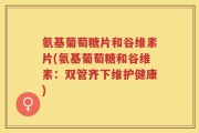 氨基葡萄糖片和谷维素片(氨基葡萄糖和谷维素：双管齐下维护健康)