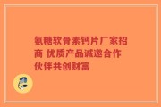 氨糖软骨素钙片厂家招商 优质产品诚邀合作伙伴共创财富