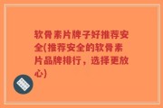 软骨素片牌子好推荐安全(推荐安全的软骨素片品牌排行，选择更放心)