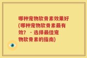 哪种宠物软骨素效果好(哪种宠物软骨素最有效？ - 选择最佳宠物软骨素的指南)