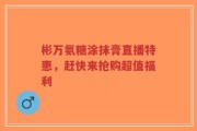 彬万氨糖涂抹膏直播特惠，赶快来抢购超值福利