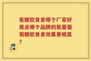 氨糖软骨素哪个厂家好用点哪个品牌的氨基葡萄糖软骨素效果更明显？