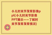 小儿肘关节发育影像ppt(小儿肘关节影像PPT展示——了解肘关节发育发育情况)