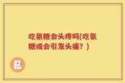 吃氨糖会头疼吗(吃氨糖或会引发头痛？)