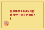 氨糖影响补钙吗(氨糖是否会干扰补钙效果？)