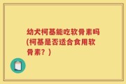 幼犬柯基能吃软骨素吗(柯基是否适合食用软骨素？)