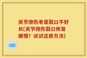 关节擦伤老是裂口不好长(关节擦伤裂口恢复缓慢？试试这些方法)