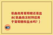 氨曲南用葡萄糖还是盐水(氨曲南注射剂适用于葡萄糖和盐水吗？)