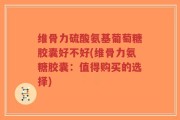 维骨力硫酸氨基葡萄糖胶囊好不好(维骨力氨糖胶囊：值得购买的选择)